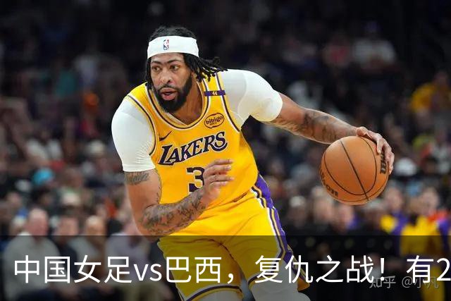 中国女足vs巴西，复仇之战！有2个优势，首进U17世界杯4强更容易