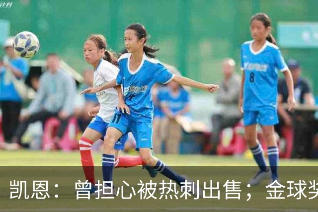 凯恩：曾担心被热刺出售；金球奖会影响人们对球员实力的看法