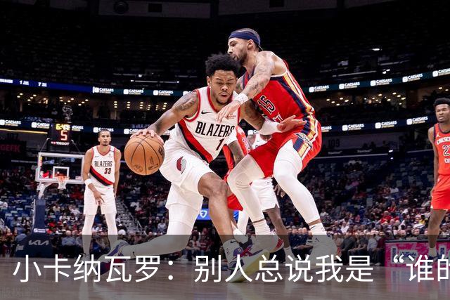 小卡纳瓦罗：别人总说我是“谁的弟弟”，那是别人的问题
