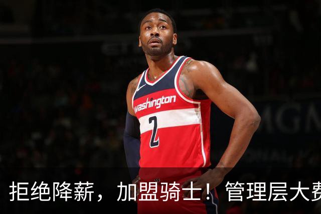 拒绝降薪，加盟骑士！管理层大费周章，可惜你却是个半吊子