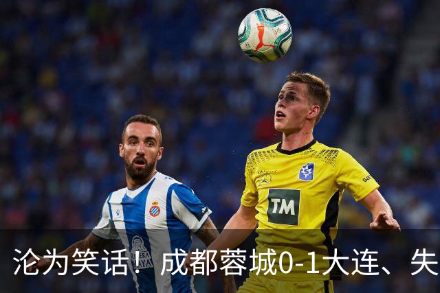 沦为笑话！成都蓉城0-1大连、失点+又失冠军点！压力给到山东泰山