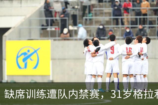 缺席训练遭队内禁赛，31岁格拉利什还剩多少机会？