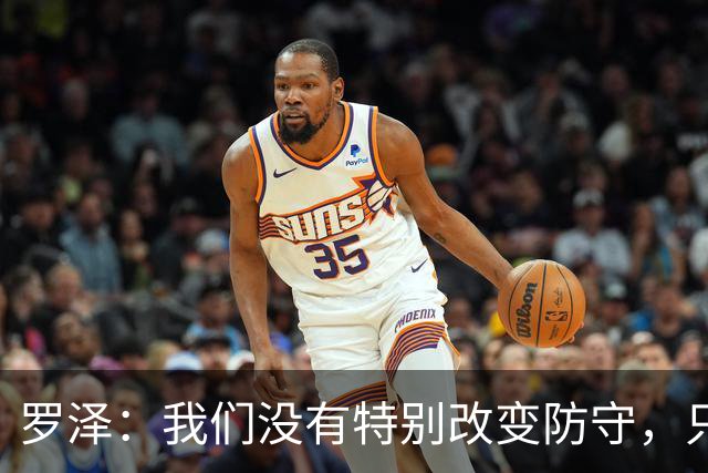 罗泽：我们没有特别改变防守，只是在细节上做得更好了
