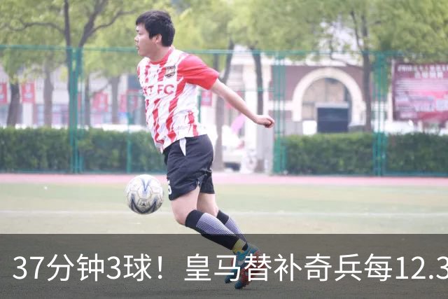 37分钟3球！皇马替补奇兵每12.3分钟破门一次